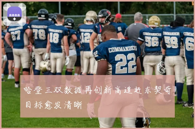 哈登三双数据再创新高追赶东契奇目标愈发清晰