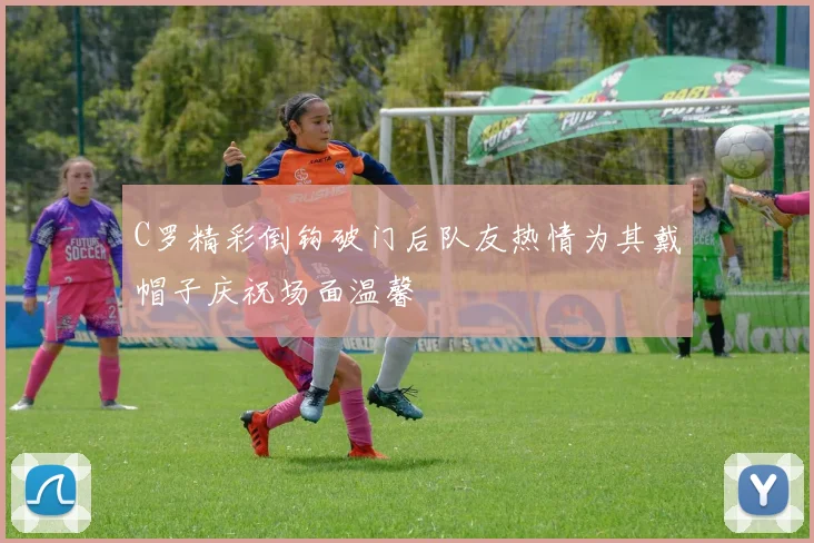 C罗精彩倒钩破门后队友热情为其戴帽子庆祝场面温馨