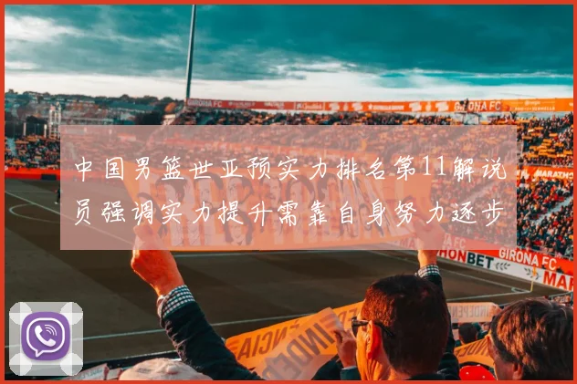 中国男篮世亚预实力排名第11解说员强调实力提升需靠自身努力逐步实现