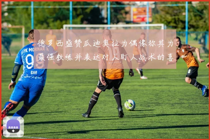 德罗西盛赞瓜迪奥拉为偶像称其为最强教练并表达对人盯人战术的喜爱