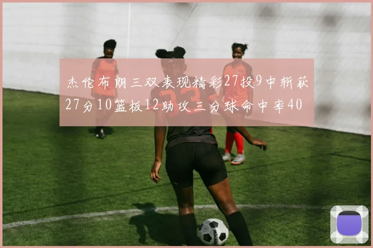 杰伦布朗三双表现精彩27投9中斩获27分10篮板12助攻三分球命中率40