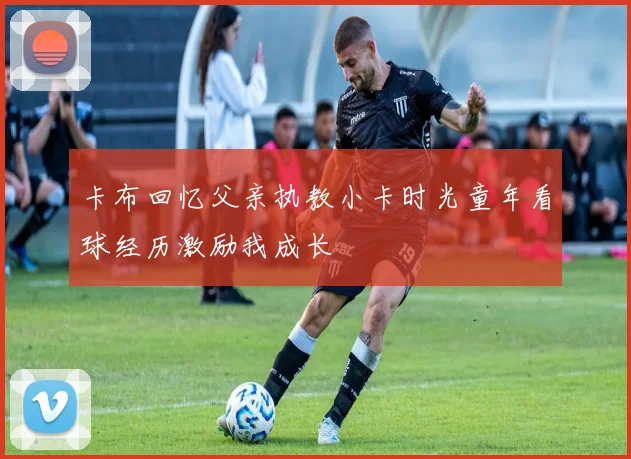 卡布回忆父亲执教小卡时光童年看球经历激励我成长