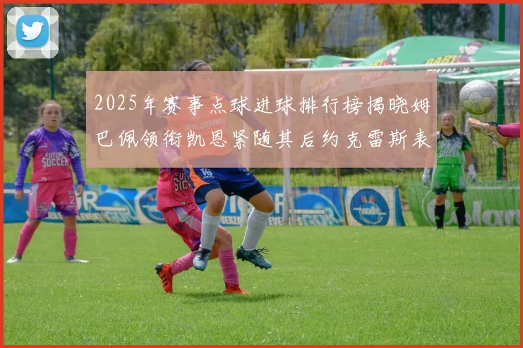 2025年赛事点球进球排行榜揭晓姆巴佩领衔凯恩紧随其后约克雷斯表现不俗