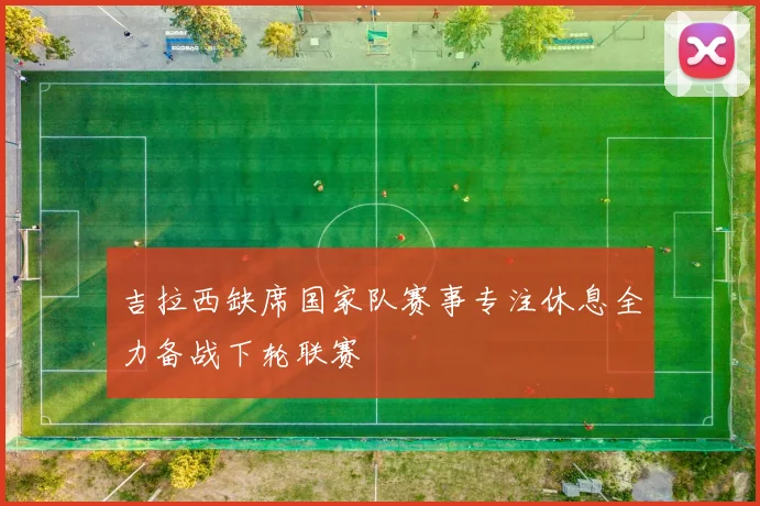 吉拉西缺席国家队赛事专注休息全力备战下轮联赛