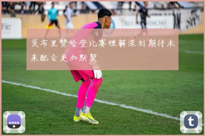莫布里赞哈登比赛理解深刻期待未来配合更加默契