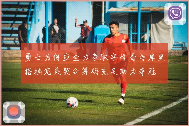 勇士为何应全力争取字母哥与库里搭档完美契合筹码充足助力夺冠