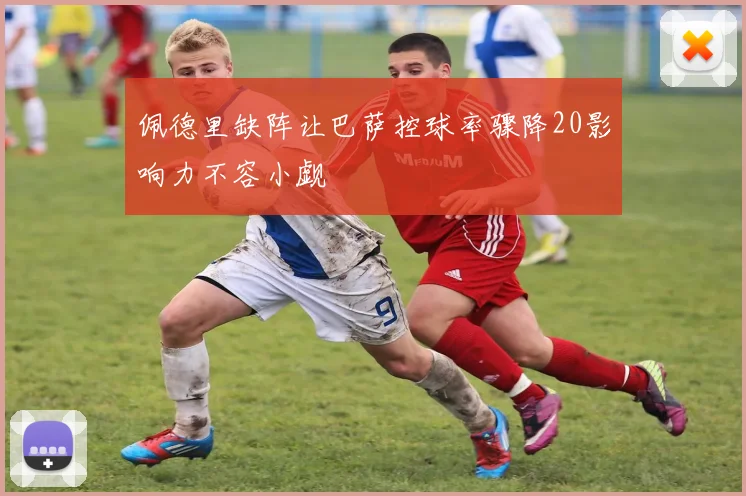 佩德里缺阵让巴萨控球率骤降20影响力不容小觑