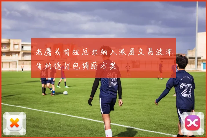 老鹰或将纽厄尔纳入浓眉交易波津肯纳德打包调薪方案
