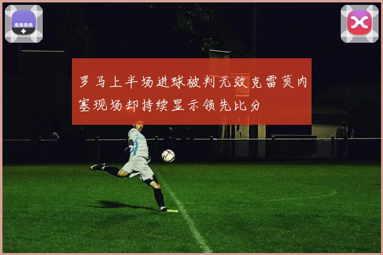 罗马上半场进球被判无效克雷莫内塞现场却持续显示领先比分