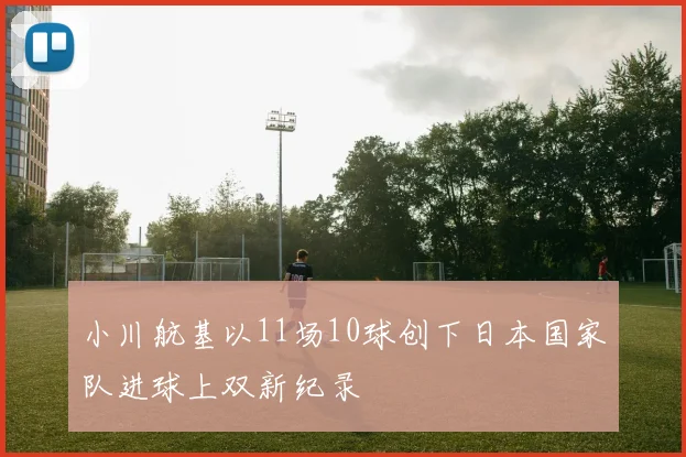 小川航基以11场10球创下日本国家队进球上双新纪录