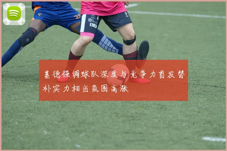 基德强调球队深度与竞争力首发替补实力相当氛围高涨