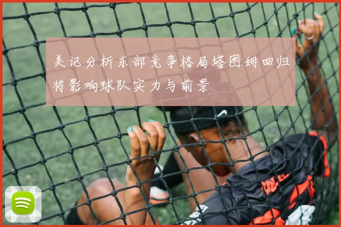 美记分析东部竞争格局塔图姆回归将影响球队实力与前景