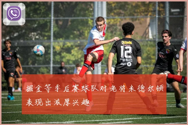 掘金等季后赛球队对老将米德尔顿表现出浓厚兴趣