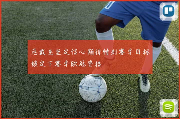 范戴克坚定信心期待特别赛季目标锁定下赛季欧冠资格