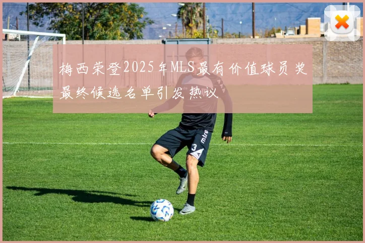 梅西荣登2025年MLS最有价值球员奖最终候选名单引发热议