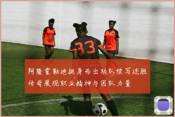 阿隆霍勒迪挺身而出助队续写连胜传奇展现职业精神与团队力量