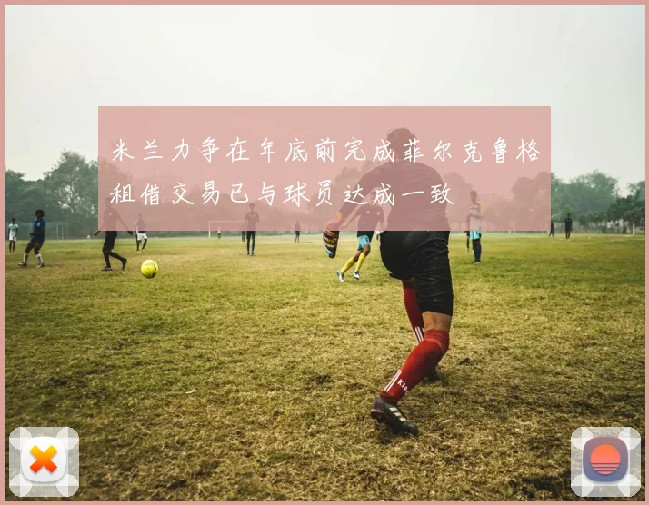 米兰力争在年底前完成菲尔克鲁格租借交易已与球员达成一致