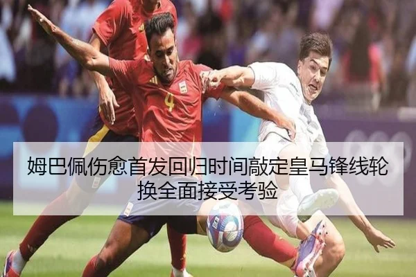 姆巴佩伤愈首发回归时间敲定皇马锋线轮换全面接受考验 - EMCSPORTS